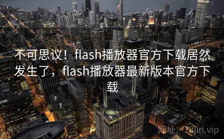 不可思议！flash播放器官方下载居然发生了，flash播放器最新版本官方下载