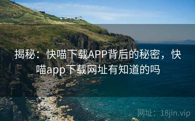 揭秘：快喵下载APP背后的秘密，快喵app下载网址有知道的吗