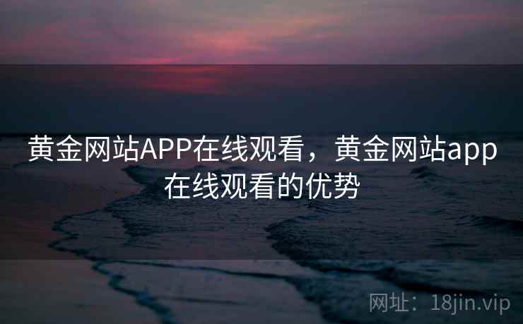 黄金网站APP在线观看，黄金网站app在线观看的优势