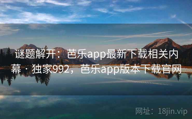 谜题解开：芭乐app最新下载相关内幕 · 独家992，芭乐app版本下载官网