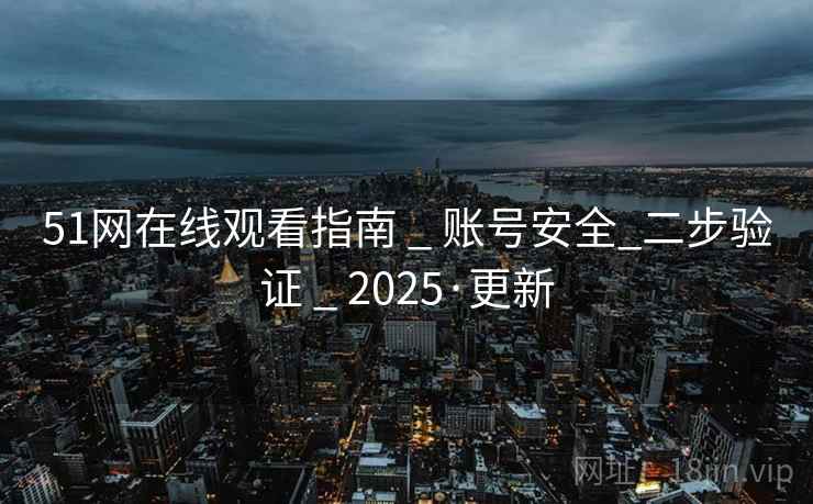 51网在线观看指南 _ 账号安全_二步验证 _ 2025·更新
