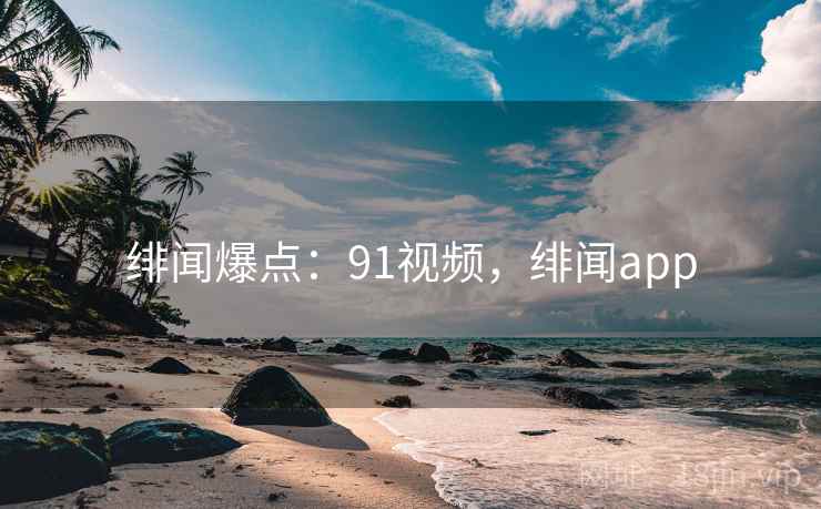 绯闻爆点：91视频，绯闻app