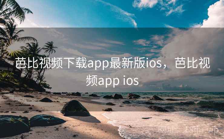 芭比视频下载app最新版ios,芭比视频app ios 芭比视频下载app最新版ios,芭比视频app ios