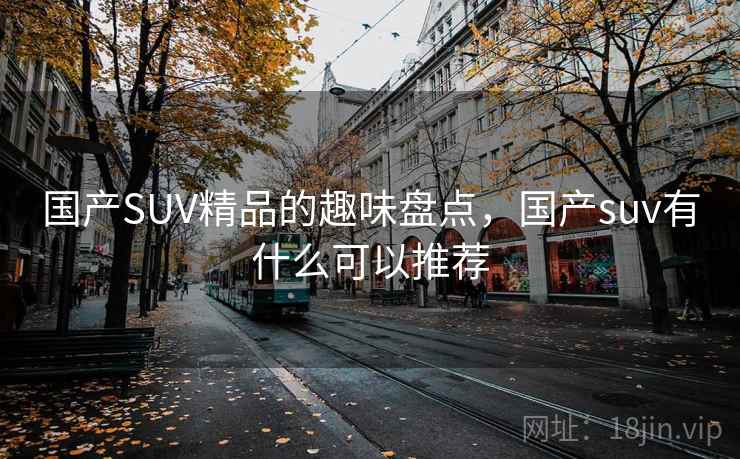 国产SUV精品的趣味盘点，国产suv有什么可以推荐