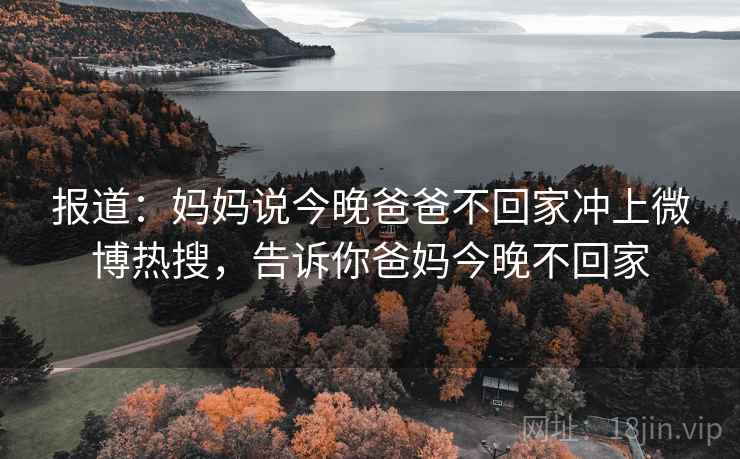 报道:妈妈说今晚爸爸不回家冲上微博热搜,告诉你爸妈今晚不回家 报道:妈妈说今晚爸爸不回家冲上微博热搜,告诉你爸妈今晚不回家