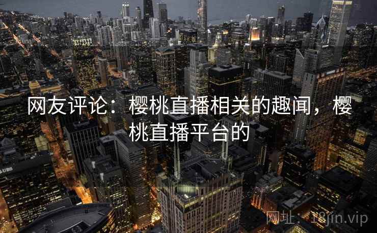 网友评论:樱桃直播相关的趣闻,樱桃直播平台的 网友评论:樱桃直播相关的趣闻,樱桃直播平台的