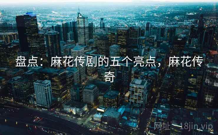 盘点:麻花传剧的五个亮点,麻花传奇 盘点:麻花传剧的五个亮点,麻花传奇