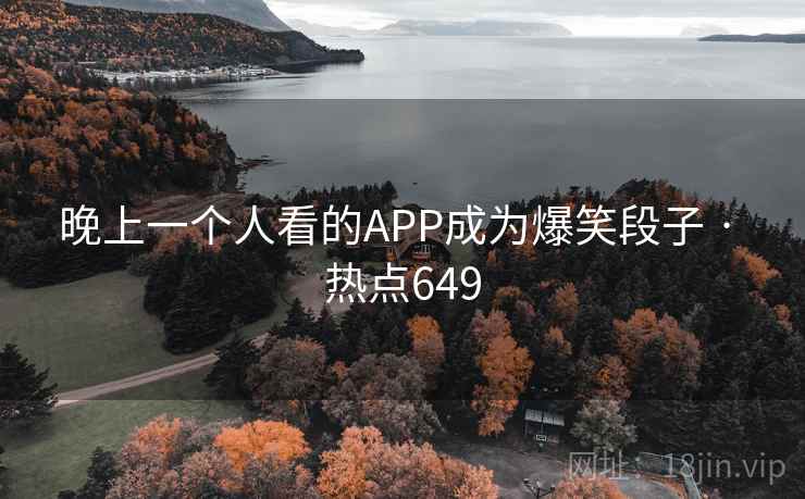 晚上一个人看的APP成为爆笑段子 · 热点649 晚上一个人看的APP成为爆笑段子 · 热点649