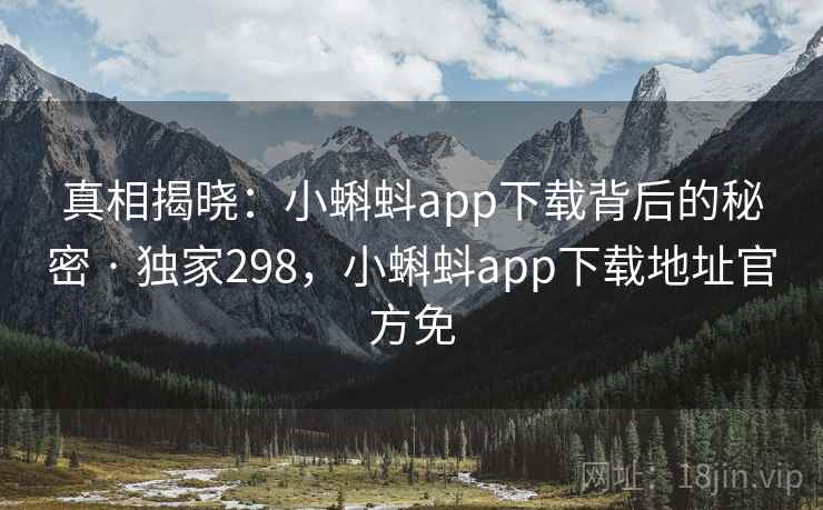 真相揭晓：小蝌蚪app下载背后的秘密 · 独家298，小蝌蚪app下载地址官方免