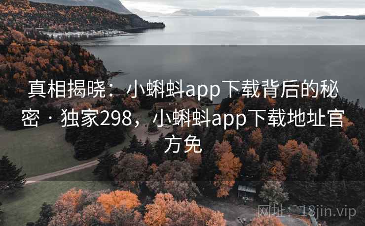 真相揭晓：小蝌蚪app下载背后的秘密 · 独家298，小蝌蚪app下载地址官方免
