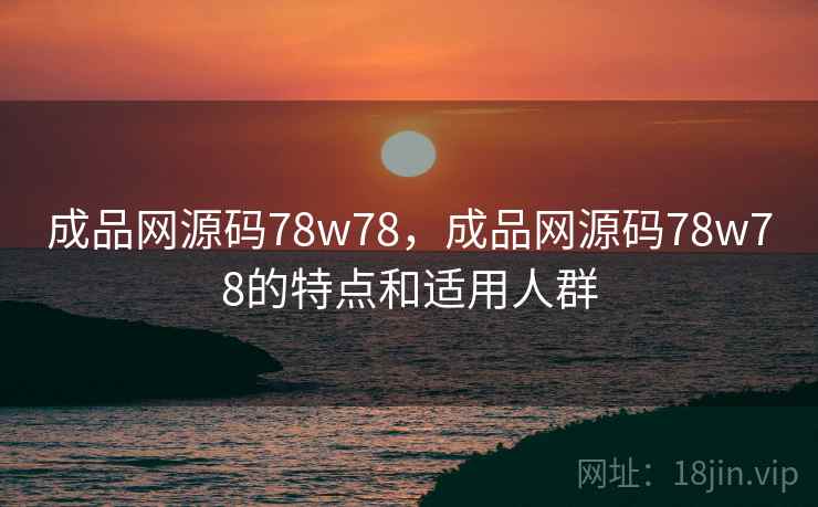 成品网源码78w78，成品网源码78w78的特点和适用人群