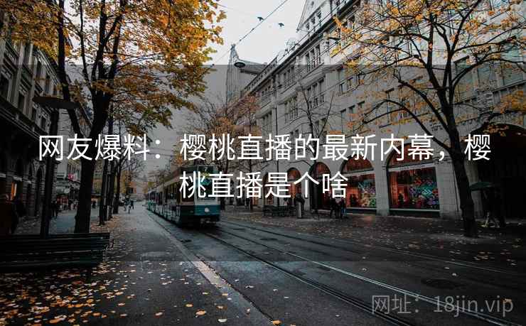 网友爆料：樱桃直播的最新内幕，樱桃直播是个啥