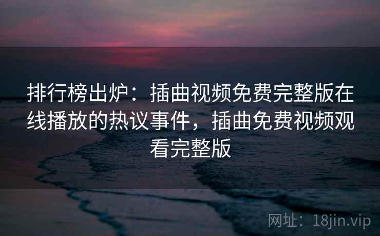排行榜出炉：插曲视频免费完整版在线播放的热议事件，插曲免费视频观看完整版
