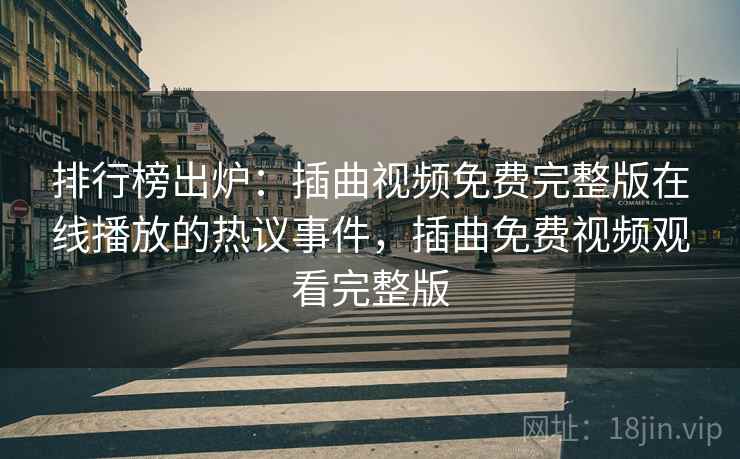 排行榜出炉：插曲视频免费完整版在线播放的热议事件，插曲免费视频观看完整版