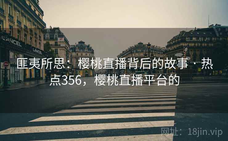匪夷所思：樱桃直播背后的故事 · 热点356，樱桃直播平台的