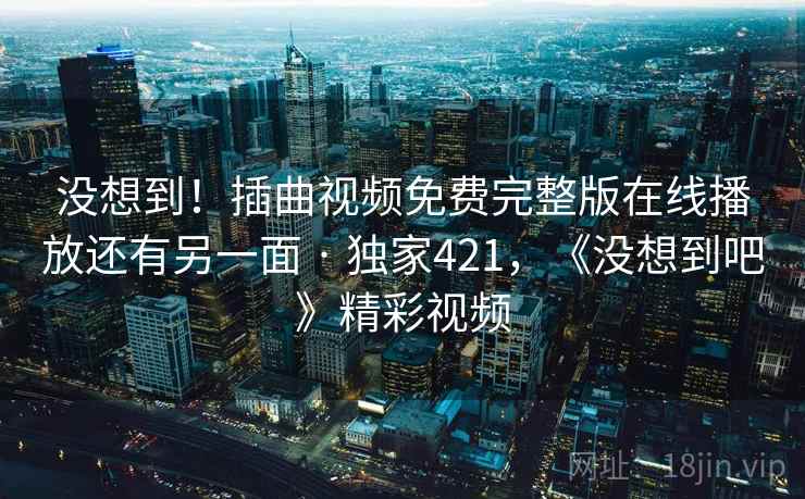 没想到！插曲视频免费完整版在线播放还有另一面 · 独家421，《没想到吧》精彩视频