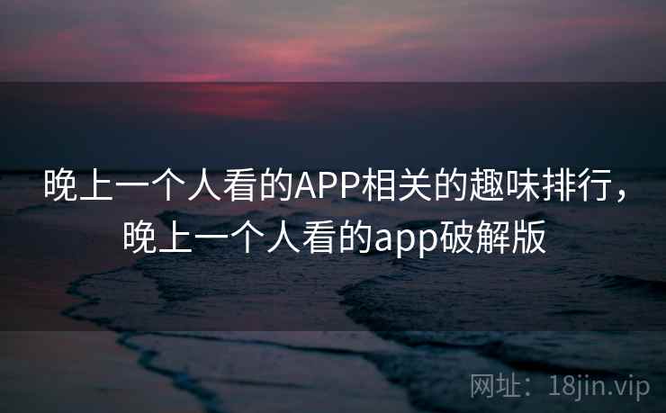 晚上一个人看的APP相关的趣味排行，晚上一个人看的app破解版
