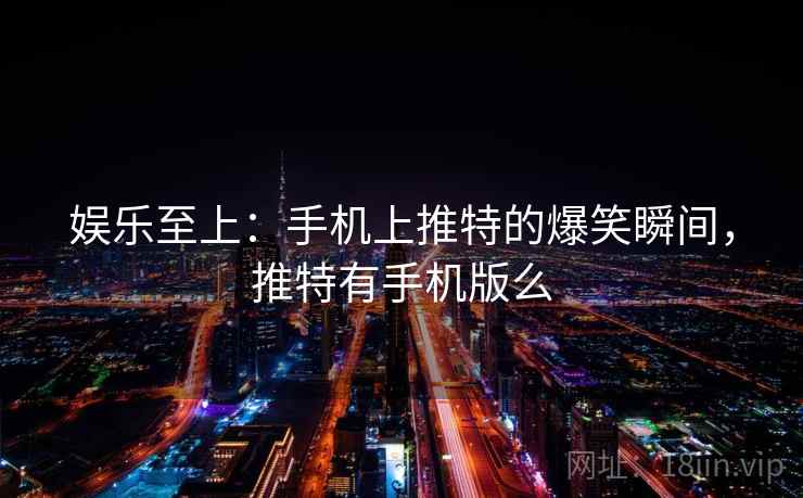 娱乐至上：手机上推特的爆笑瞬间，推特有手机版么