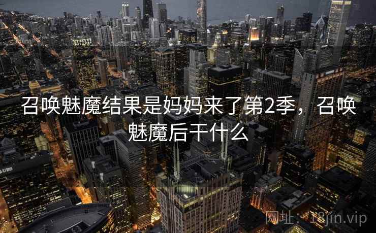 召唤魅魔结果是妈妈来了第2季，召唤魅魔后干什么